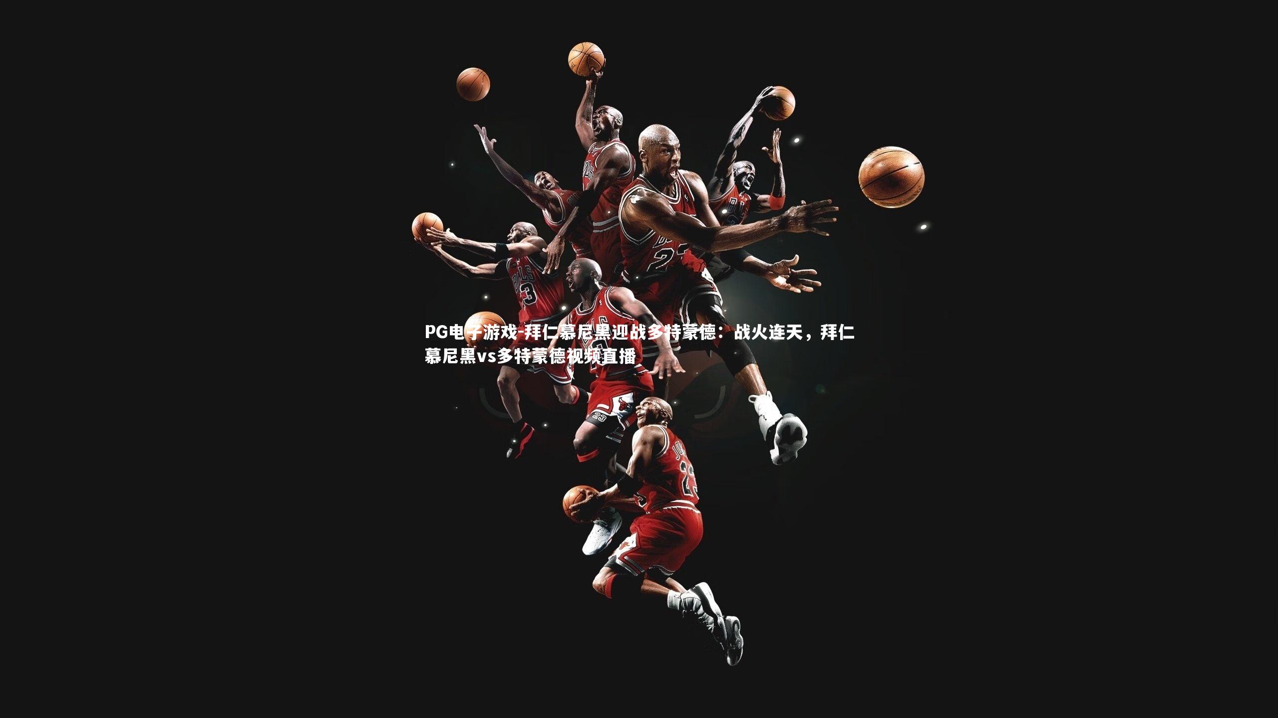 PG电子游戏-拜仁慕尼黑迎战多特蒙德：战火连天，拜仁慕尼黑vs多特蒙德视频直播