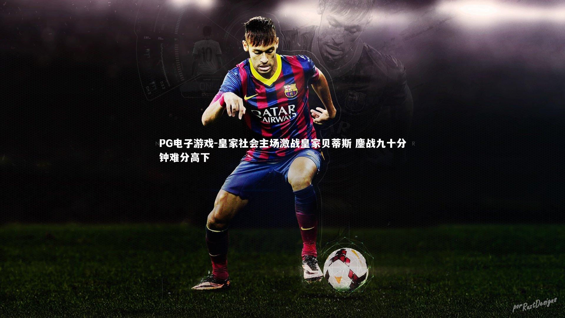 PG电子游戏-皇家社会主场激战皇家贝蒂斯 鏖战九十分钟难分高下