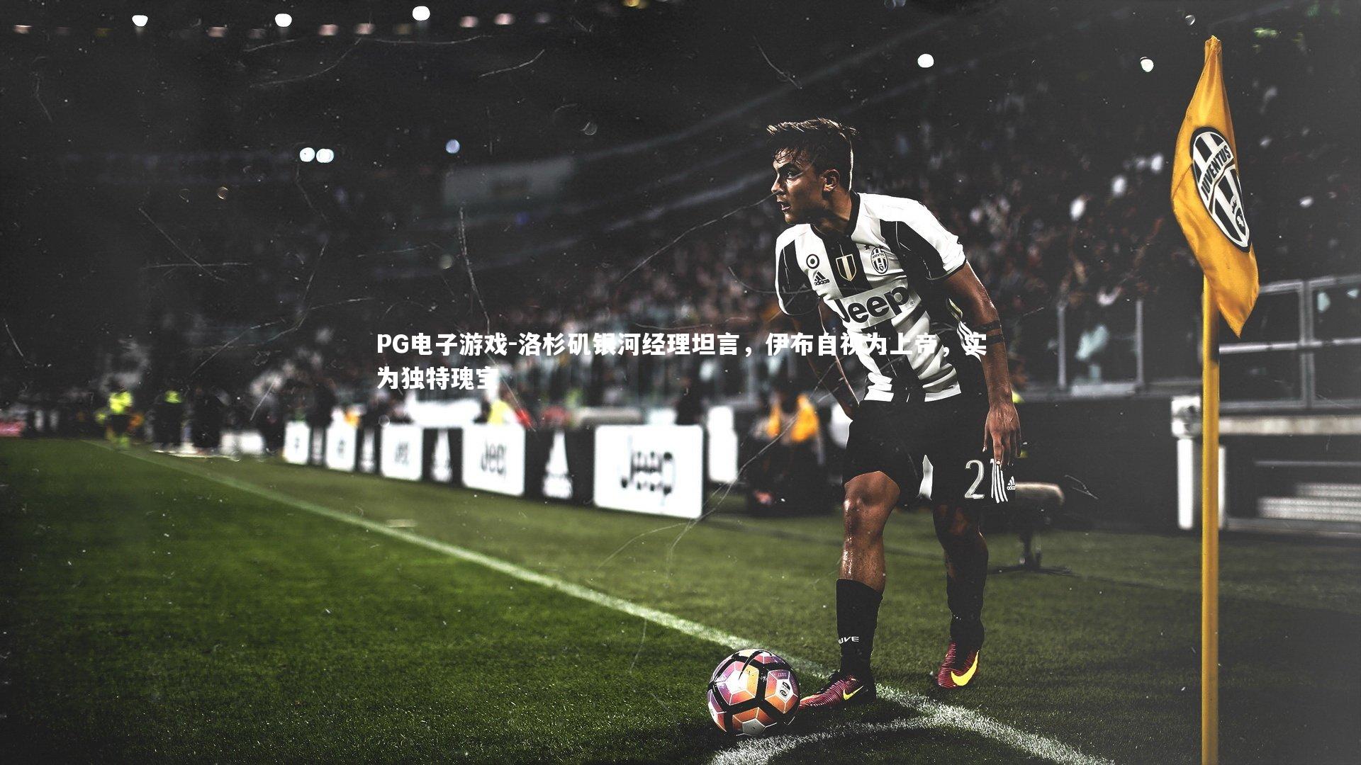 洛杉矶银河经理坦言，伊布自视为上帝，实为独特瑰宝