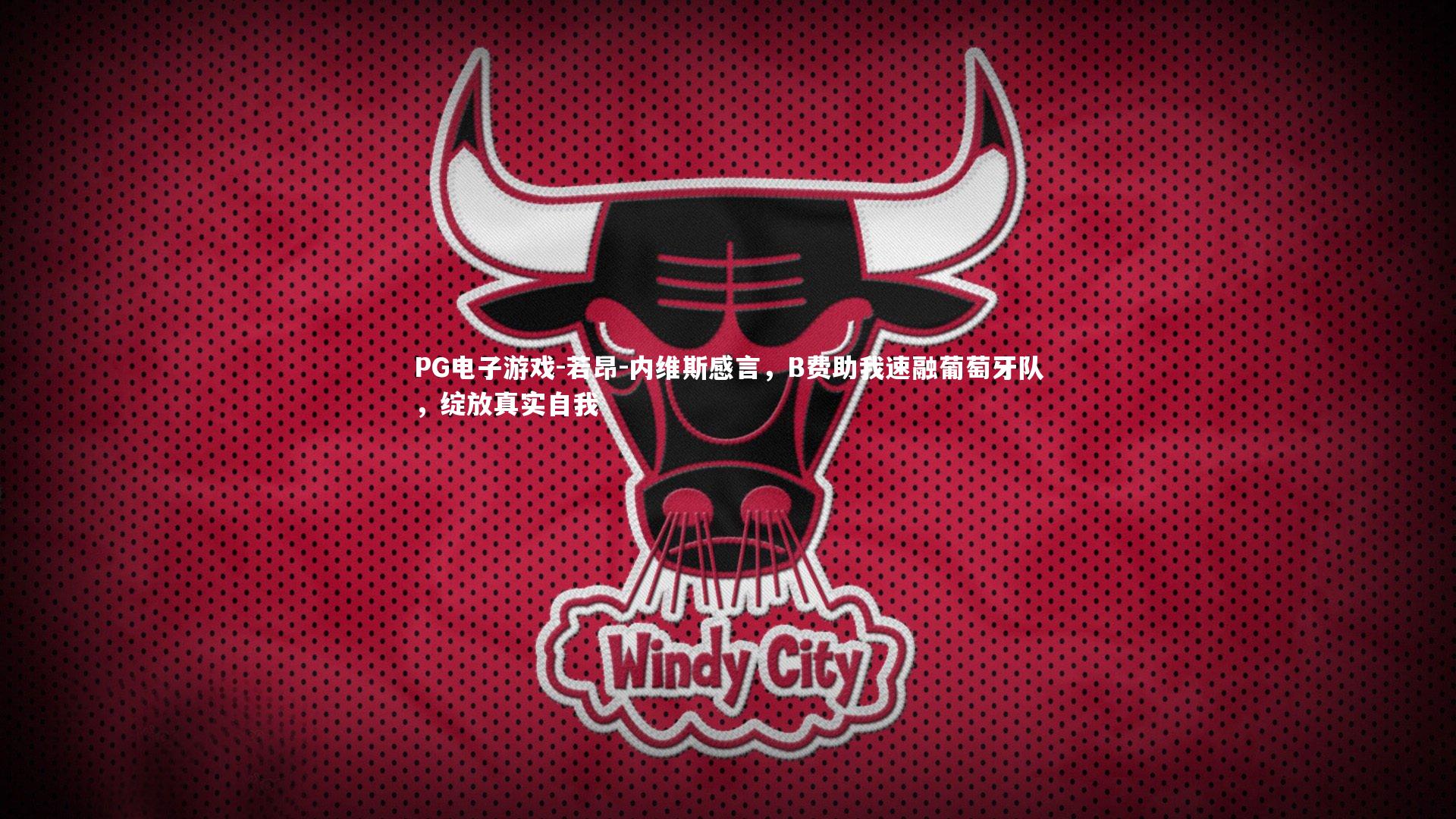 若昂-内维斯感言,B费助我速融葡萄牙队,绽放真实自我